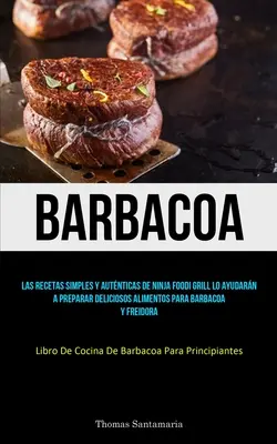 Barbacoa : Las recetas simple y autnticas de ninja foodi grill lo ayudarn a preparar deliciosos alimentos para barbacoa y frei - Barbacoa: Las recetas simples y autnticas de ninja foodi grill lo ayudarn a preparar deliciosos alimentos para barbacoa y frei