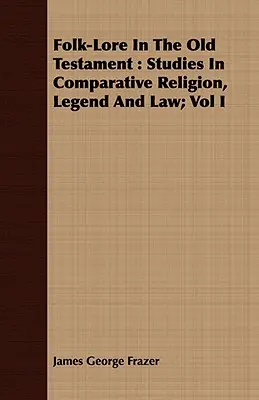 Folk-Lore In The Old Testament : Études sur la religion, la légende et le droit comparés ; Vol I - Folk-Lore In The Old Testament: Studies In Comparative Religion, Legend And Law; Vol I