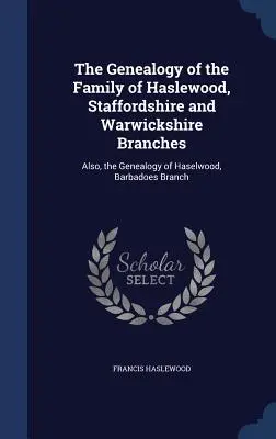 Généalogie de la famille de Haslewood, branches du Staffordshire et du Warwickshire : Également, la généalogie de Haselwood, branche de la Barbade - The Genealogy of the Family of Haslewood, Staffordshire and Warwickshire Branches: Also, the Genealogy of Haselwood, Barbadoes Branch
