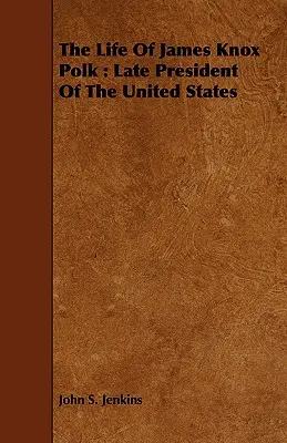 La vie de James Knox Polk : Feu le président des États-Unis - The Life Of James Knox Polk: Late President Of The United States