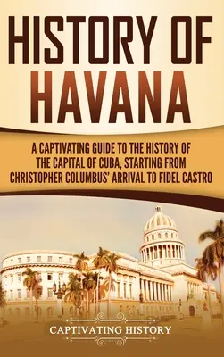 Histoire de La Havane : Un guide captivant de l'histoire de la capitale de Cuba, depuis l'arrivée de Christophe Colomb jusqu'à Fidel Castro. - History of Havana: A Captivating Guide to the History of the Capital of Cuba, Starting from Christopher Columbus' Arrival to Fidel Castro