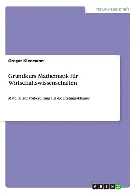 Grundkurs Mathematik fr Wirtschaftswissenschaften : Material zur Vorbereitung auf die Prfungsklausur - Grundkurs Mathematik fr Wirtschaftswissenschaften: Material zur Vorbereitung auf die Prfungsklausur