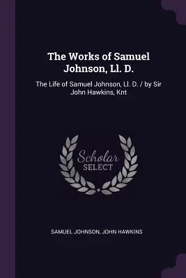 Les œuvres de Samuel Johnson, Ll. D. : La vie de Samuel Johnson, Ll. D. / par Sir John Hawkins, Knt - The Works of Samuel Johnson, Ll. D.: The Life of Samuel Johnson, Ll. D. / by Sir John Hawkins, Knt