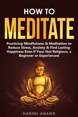 Comment méditer : La pratique de la pleine conscience et de la méditation pour réduire le stress, l'anxiété et trouver un bonheur durable même si vous n'êtes pas religieux, une B - How to Meditate: Practicing Mindfulness & Meditation to Reduce Stress, Anxiety & Find Lasting Happiness Even if Your Not Religious, a B