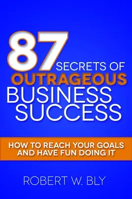 Les 87 secrets d'une réussite commerciale scandaleuse : Comment atteindre vos objectifs tout en vous amusant - 87 Secrets of Outrageous Business Success: How to Reach Your Goals and Have Fun Doing It