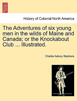 Les aventures de six jeunes hommes dans les étendues sauvages du Maine et du Canada ; ou le Club Knockabout ... Illustré. - The Adventures of Six Young Men in the Wilds of Maine and Canada; Or the Knockabout Club ... Illustrated.