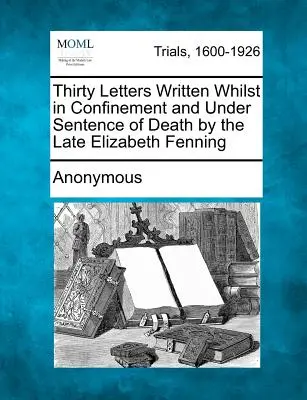 Trente lettres écrites par feu Elizabeth Fenning alors qu'elle était détenue et condamnée à mort - Thirty Letters Written Whilst in Confinement and Under Sentence of Death by the Late Elizabeth Fenning
