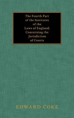 La quatrième partie des Instituts des lois d'Angleterre ; concernant la juridiction des tribunaux - The Fourth Part of the Institutes of the Laws of England; Concerning the Jurisdiction of Courts