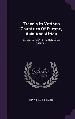 Voyages dans divers pays d'Europe, d'Asie et d'Afrique : Grèce, Égypte et Terre Sainte, Volume 7 - Travels In Various Countries Of Europe, Asia And Africa: Greece, Egypt And The Holy Land, Volume 7