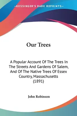 Nos arbres : Un récit populaire des arbres des rues et des jardins de Salem, et des arbres indigènes de la région d'Essex, au Massachusetts. - Our Trees: A Popular Account Of The Trees In The Streets And Gardens Of Salem, And Of The Native Trees Of Essex Country, Massachu