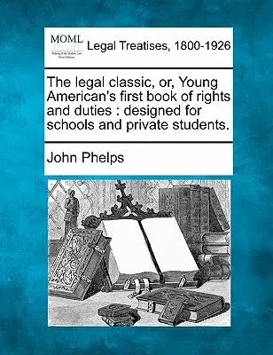 The Legal Classic, Or, Young American's First Book of Rights and Duties : Conçu pour les écoles et les étudiants privés. - The Legal Classic, Or, Young American's First Book of Rights and Duties: Designed for Schools and Private Students.