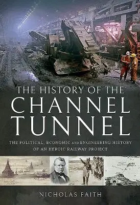 L'histoire du tunnel sous la Manche : L'histoire politique, économique et technique d'un projet ferroviaire héroïque - The History of the Channel Tunnel: The Political, Economic and Engineering History of an Heroic Railway Project