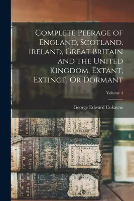 Complete Peerage of England, Scotland, Ireland, Great Britain and the United Kingdom, Extant, Extinct, Or Dormant ; Volume 4 - Complete Peerage of England, Scotland, Ireland, Great Britain and the United Kingdom, Extant, Extinct, Or Dormant; Volume 4