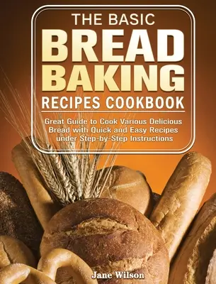 The Basic Bread Baking Recipes Cookbook : Un guide pour cuisiner divers pains délicieux avec des recettes rapides et faciles et des instructions étape par étape. - The Basic Bread Baking Recipes Cookbook: Great Guide to Cook Various Delicious Bread with Quick and Easy Recipes under Step-by-Step Instructions