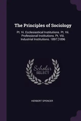 Les principes de la sociologie : Pt. Vi. Les institutions ecclésiastiques. Pt. Vii. Institutions professionnelles. Pt. Viii. Institutions industrielles. 1897 [1896 - The Principles of Sociology: Pt. Vi. Ecclesiastical Institutions. Pt. Vii. Professional Institutions. Pt. Viii. Industrial Institutions. 1897 [1896