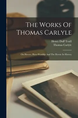 Les œuvres de Thomas Carlyle : Sur les héros, le culte du héros et l'héroïsme dans l'histoire - The Works Of Thomas Carlyle: On Heroes, Hero-worship And The Heroic In History