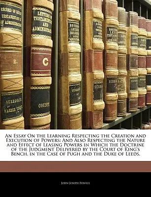 Un essai sur l'apprentissage de la création et de l'exécution des pouvoirs : Et aussi de la nature et de l'effet des pouvoirs de location dans lesquels le document est utilisé. - An Essay On the Learning Respecting the Creation and Execution of Powers: And Also Respecting the Nature and Effect of Leasing Powers in Which the Doc