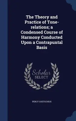 The Theory and Practice of Tone-relations ; a Condensed Course of Harmony Conducted Upon a Contrapuntal Basis (La théorie et la pratique des relations entre les tons ; un cours condensé d'harmonie mené sur une base contrapuntique) - The Theory and Practice of Tone-relations; a Condensed Course of Harmony Conducted Upon a Contrapuntal Basis