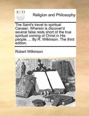 Le voyage du saint vers le Canaan spirituel. Le voyage du saint vers le Canaan spirituel, où l'on découvre plusieurs faux repos en deçà du véritable avènement spirituel du Christ dans son peuple. ... par R - The Saint's Travel to Spiritual Canaan. Wherein Is Discover'd Several False Rests Short of the True Spiritual Coming of Christ in His People. ... by R