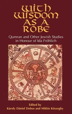 Avec la sagesse comme une robe : Qumran et autres études juives en l'honneur d'Ida Frhlich - With Wisdom as a Robe: Qumran and Other Jewish Studies in Honour of Ida Frhlich