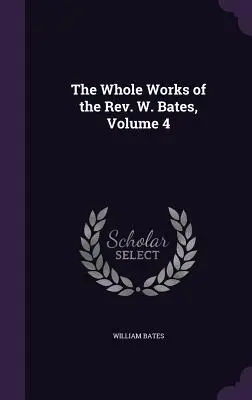 L'œuvre complète du révérend W. Bates, volume 4 - The Whole Works of the Rev. W. Bates, Volume 4