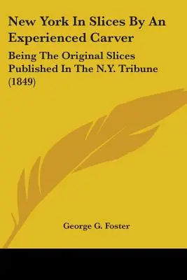 New York en tranches par un sculpteur expérimenté : Les tranches originales publiées dans le N.Y. Tribune (1849) - New York In Slices By An Experienced Carver: Being The Original Slices Published In The N.Y. Tribune (1849)