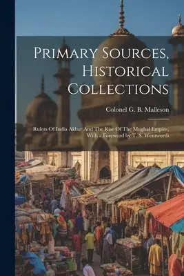 Sources primaires, collections historiques : Rulers Of India Akbar And The Rise Of The Mughal Empire, With a Foreword by T. S. Wentworth - Primary Sources, Historical Collections: Rulers Of India Akbar And The Rise Of The Mughal Empire, With a Foreword by T. S. Wentworth