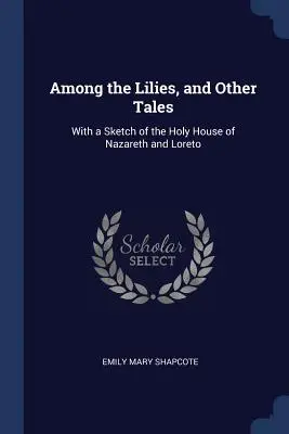 Parmi les lys, et autres contes : Avec une esquisse de la Sainte Maison de Nazareth et de Lorette - Among the Lilies, and Other Tales: With a Sketch of the Holy House of Nazareth and Loreto