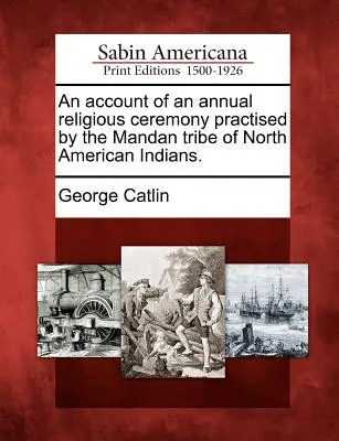 Récit d'une cérémonie religieuse annuelle pratiquée par la tribu Mandan des Indiens d'Amérique du Nord. - An Account of an Annual Religious Ceremony Practised by the Mandan Tribe of North American Indians.