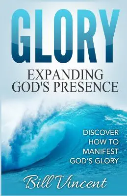 La gloire : L'expansion de la présence de Dieu : Découvrir comment manifester la gloire de Dieu - Glory: Expanding God's Presence: Discover How to Manifest God's Glory