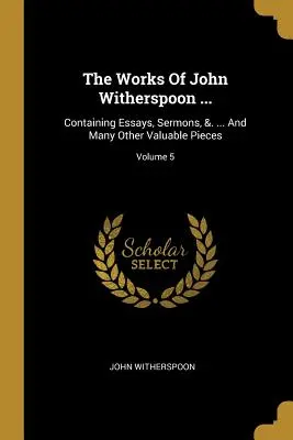 Les œuvres de John Witherspoon ... : Contenant des essais, des sermons, &. ... Et beaucoup d'autres pièces précieuses ; Volume 5 - The Works Of John Witherspoon ...: Containing Essays, Sermons, &. ... And Many Other Valuable Pieces; Volume 5