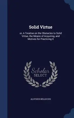 Solid Virtue : or, A Treatise on the Obstacles to Solid Virtue, the Means of Acquiring, and Motives for Practicing It - Solid Virtue: or, A Treatise on the Obstacles to Solid Virtue, the Means of Acquiring, and Motives for Practicing It