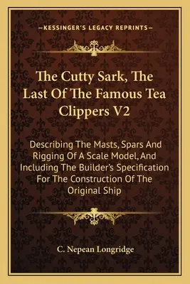 Le Cutty Sark, le dernier des célèbres Tea Clippers V2 : Décrivant les mâts, les espars et le gréement d'un modèle réduit, et comprenant les instructions spécifiques au constructeur - The Cutty Sark, The Last Of The Famous Tea Clippers V2: Describing The Masts, Spars And Rigging Of A Scale Model, And Including The Builder's Specific