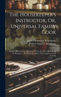 The Housekeeper's Instructor, Or, Universal Family Cook : Being A Full and Clear Display of The Art of Cookery in All Its Branches ... A quoi s'ajoute - The Housekeeper's Instructor, Or, Universal Family Cook: Being A Full And Clear Display Of The Art Of Cookery In All Its Branches ... To Which Is Adde