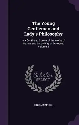 La philosophie du jeune gentleman et de la jeune lady : Une étude continue des œuvres de la nature et de l'art par la voie du dialogue, Volume 2 - The Young Gentleman and Lady's Philosophy: In a Continued Survey of the Works of Nature and Art by Way of Dialogue, Volume 2