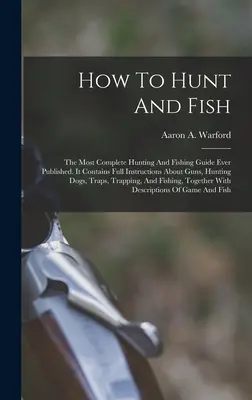 Comment chasser et pêcher : le guide de chasse et de pêche le plus complet jamais publié. Il contient des instructions complètes sur les armes à feu, les chiens de chasse, les tr... - How To Hunt And Fish: The Most Complete Hunting And Fishing Guide Ever Published. It Contains Full Instructions About Guns, Hunting Dogs, Tr