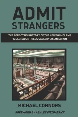 Admettre les étrangers : L'histoire oubliée de l'Association des galeries de presse de Terre-Neuve et du Labrador - Admit Strangers: The Forgotten History of the Newfoundland & Labrador Press Gallery Association