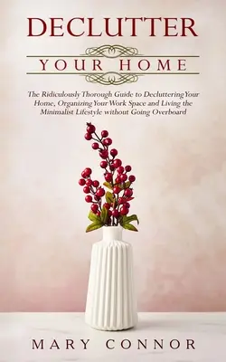 Le guide du désencombrement de votre maison : Le guide ridiculement complet pour désencombrer votre maison, organiser votre espace de travail et vivre le mode de vie minimaliste. - Declutter your Home: The Ridiculously Thorough Guide to Decluttering Your Home, Organizing Your Work Space and Living the Minimalist Lifest