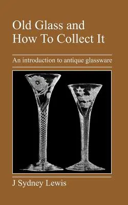 Le verre ancien et la manière de le collectionner : Une introduction à la verrerie ancienne - Old Glass and How to Collect It: An Introduction to Antique Glassware