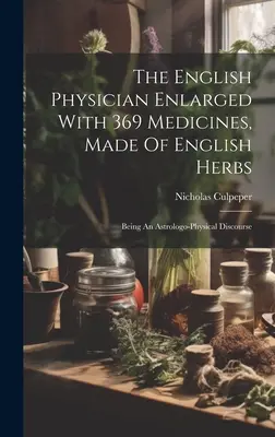 The English Physician Enlarged With 369 Medicines, Made Of English Herbs : Being An Astrologo-physical Discourse (en anglais) - The English Physician Enlarged With 369 Medicines, Made Of English Herbs: Being An Astrologo-physical Discourse