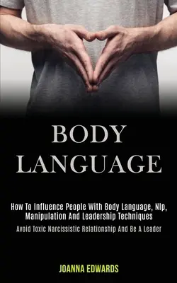 Le langage du corps : Le langage du corps : comment influencer les gens avec le langage du corps, la pnl, la manipulation et les techniques de leadership (Évitez les relations narcissiques toxiques). - Body Language: How to Influence People With Body Language, Nlp, Manipulation and Leadership Techniques (Avoid Toxic Narcissistic Rela