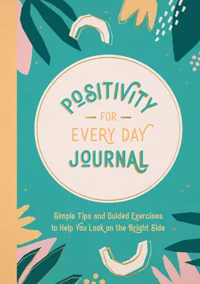 Journal de la positivité au quotidien : Des conseils simples et des exercices guidés pour vous aider à voir le bon côté des choses - Positivity for Every Day Journal: Simple Tips and Guided Exercises to Help You Look on the Bright Side