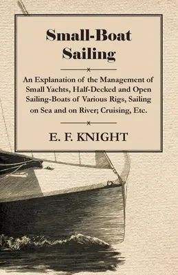 Small-Boat Sailing - Une explication de la gestion des petits yachts, des voiliers à demi-ponts et des voiliers ouverts de différents types, naviguant sur mer et sur rivière. - Small-Boat Sailing - An Explanation of the Management of Small Yachts, Half-Decked and Open Sailing-Boats of Various Rigs, Sailing on Sea and on River