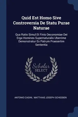 Quid Est Homo Sive Controversia De Statu Purae Naturae : Qua Ratio Simul Et Finis Oeconomiae Dei Erga Homines Supernaturalis Uberrime Demonstratur Ex P - Quid Est Homo Sive Controversia De Statu Purae Naturae: Qua Ratio Simul Et Finis Oeconomiae Dei Erga Homines Supernaturalis Uberrime Demonstratur Ex P