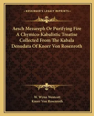 Aesch Mezareph ou le feu purificateur Un traité chymico-kabalistique recueilli dans la Kabala Denudata de Knorr Von Rosenroth - Aesch Mezareph Or Purifying Fire A Chymico-Kabalistic Treatise Collected From The Kabala Denudata Of Knorr Von Rosenroth