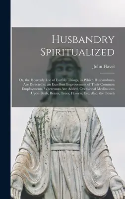 L'élevage spiritualisé : Ou, l'usage céleste des choses terrestres, dans lequel les cultivateurs sont dirigés vers une excellente amélioration de leur environnement commun. - Husbandry Spiritualized: Or, the Heavenly Use of Earthly Things, in Which Husbandmen Are Directed to an Excellent Improvement of Their Common E