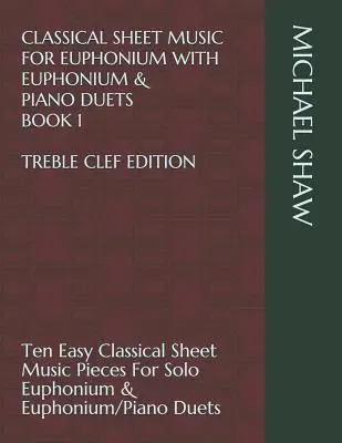 Partitions Classiques Pour Euphonium Avec Duos Euphonium & Piano Livre 1 Edition Clé de sol : Dix partitions classiques faciles pour euphonium solo - Classical Sheet Music For Euphonium With Euphonium & Piano Duets Book 1 Treble Clef Edition: Ten Easy Classical Sheet Music Pieces For Solo Euphonium