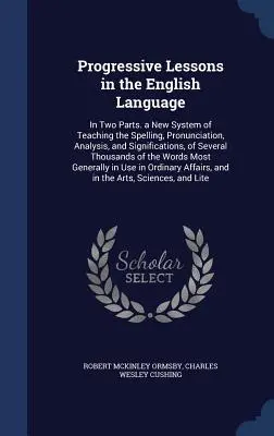Leçons progressives de langue anglaise : Un nouveau système d'enseignement de l'orthographe, de la prononciation, de l'analyse et de la signification de sept langues. - Progressive Lessons in the English Language: In Two Parts. a New System of Teaching the Spelling, Pronunciation, Analysis, and Significations, of Seve