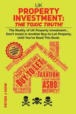 Investissement immobilier au Royaume-Uni : La vérité toxique : La réalité de l'investissement immobilier au Royaume-Uni... N'investissez pas dans une autre propriété à louer, avant d'avoir - UK Property Investment: The Toxic Truth!: The Reality of UK Property Investing... Don't Invest in Another Buy-to-Let Property, Until You've Re