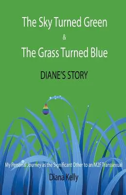 Le ciel est devenu vert et l'herbe est devenue bleue L'histoire de Diane : (Mon voyage personnel en tant que partenaire d'un transsexuel M2F) - The Sky Turned Green & The Grass Turned Blue Diane's Story: (My Personal Journey as the Significant Other to an M2F Transsexual)
